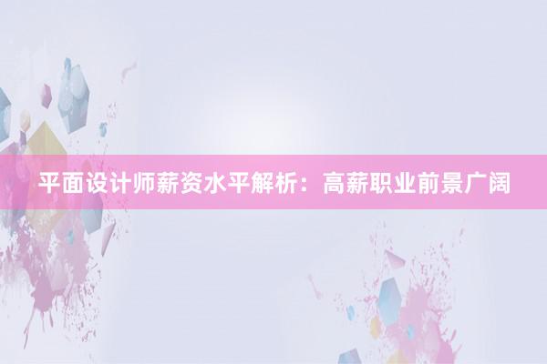 平面设计师薪资水平解析：高薪职业前景广阔