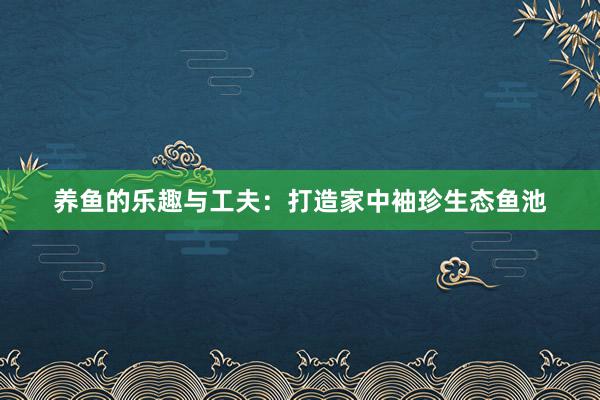 养鱼的乐趣与工夫：打造家中袖珍生态鱼池